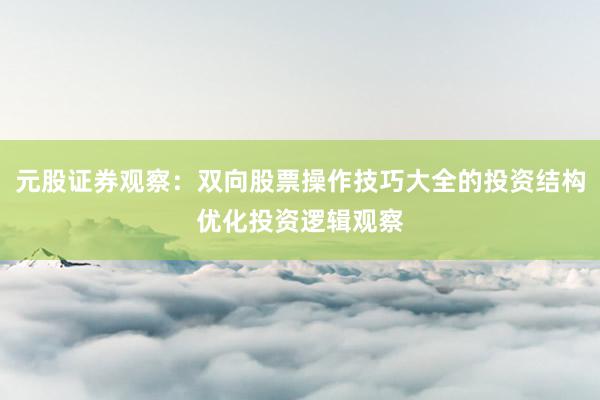 元股证券观察：双向股票操作技巧大全的投资结构优化投资逻辑观察