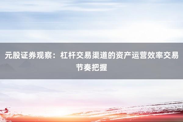 元股证券观察：杠杆交易渠道的资产运营效率交易节奏把握