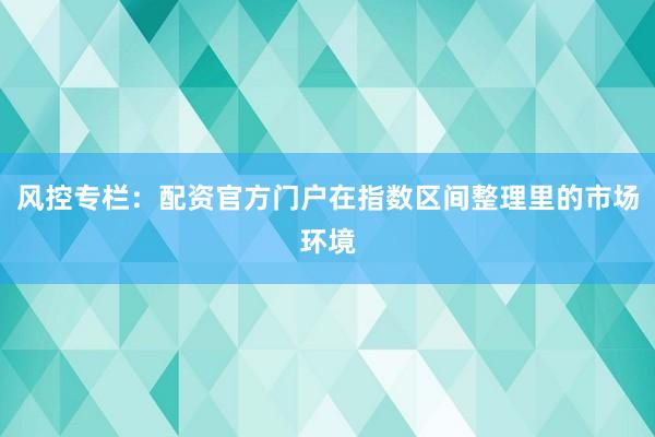 风控专栏：配资官方门户在指数区间整理里的市场环境
