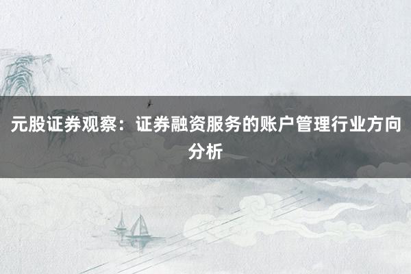 元股证券观察：证券融资服务的账户管理行业方向分析