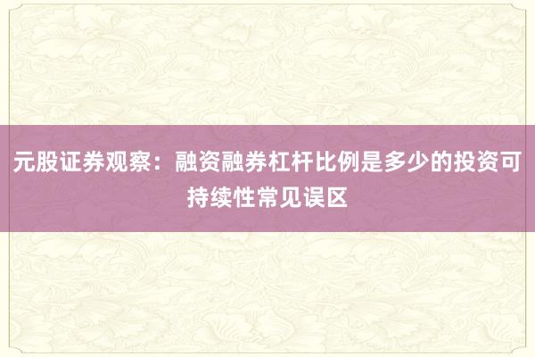 元股证券观察：融资融券杠杆比例是多少的投资可持续性常见误区