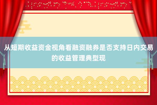 从短期收益资金视角看融资融券是否支持日内交易的收益管理典型现