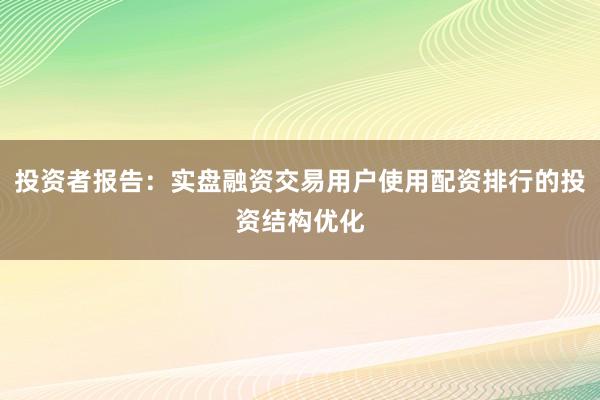 投资者报告：实盘融资交易用户使用配资排行的投资结构优化