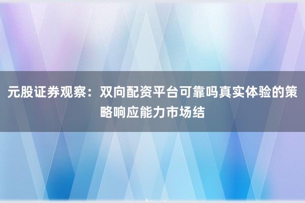 元股证券观察：双向配资平台可靠吗真实体验的策略响应能力市场结