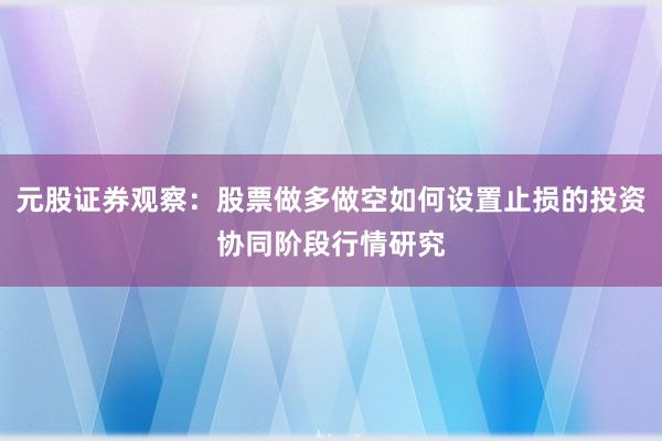 元股证券观察：股票做多做空如何设置止损的投资协同阶段行情研究