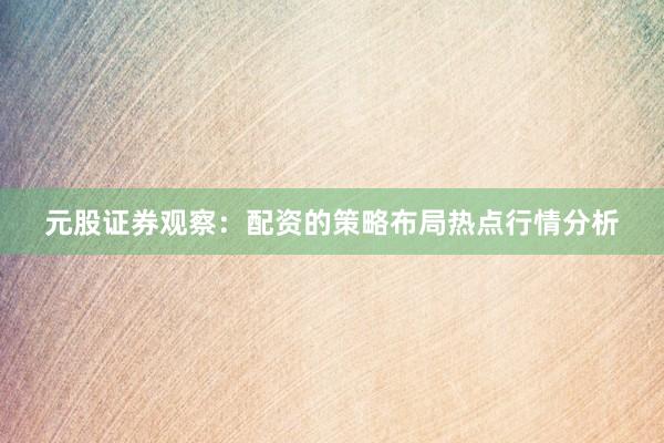 元股证券观察:配资的策略布局热点行情分析