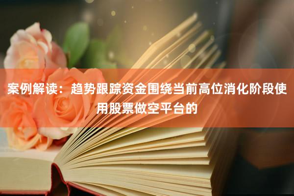 案例解读:趋势跟踪资金围绕当前高位消化阶段使用股票做空平台的