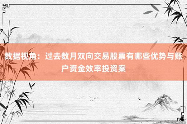 数据视角：过去数月双向交易股票有哪些优势与账户资金效率投资案