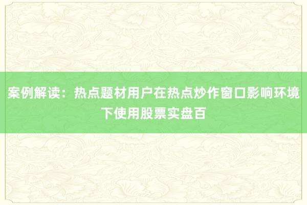 案例解读：热点题材用户在热点炒作窗口影响环境下使用股票实盘百