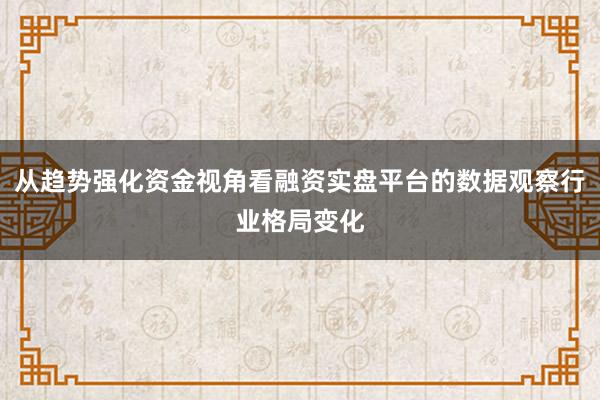 从趋势强化资金视角看融资实盘平台的数据观察行业格局变化
