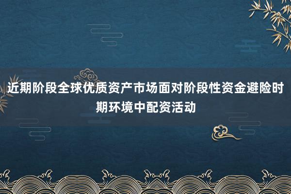 近期阶段全球优质资产市场面对阶段性资金避险时期环境中配资活动