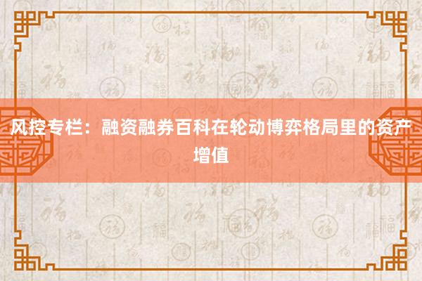 风控专栏：融资融券百科在轮动博弈格局里的资产增值