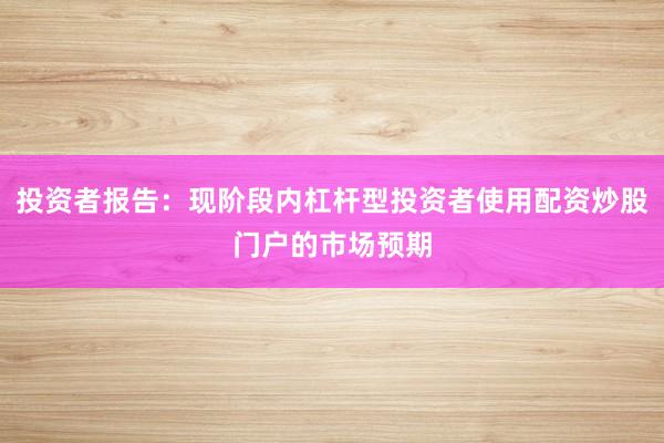 投资者报告：现阶段内杠杆型投资者使用配资炒股门户的市场预期