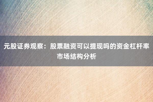 元股证券观察：股票融资可以提现吗的资金杠杆率市场结构分析