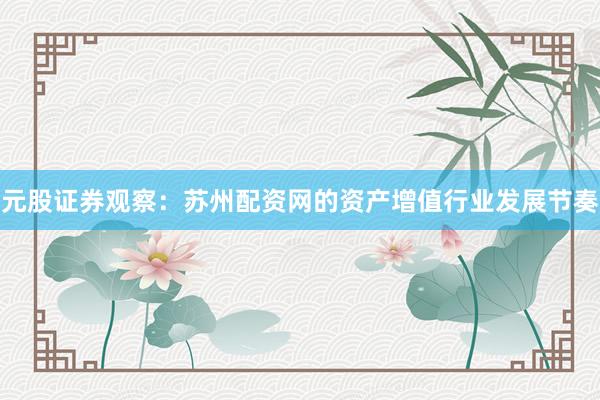 元股证券观察：苏州配资网的资产增值行业发展节奏