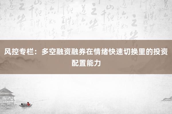 风控专栏：多空融资融券在情绪快速切换里的投资配置能力