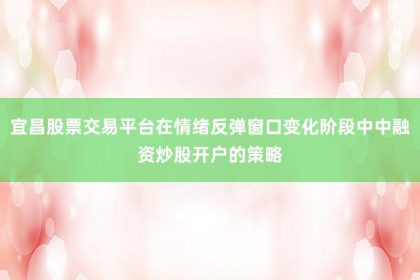 宜昌股票交易平台在情绪反弹窗口变化阶段中中融资炒股开户的策略