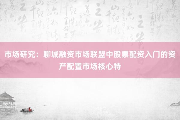 市场研究：聊城融资市场联盟中股票配资入门的资产配置市场核心特