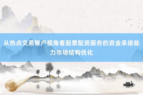 从热点交易账户视角看股票配资服务的资金承接能力市场结构优化