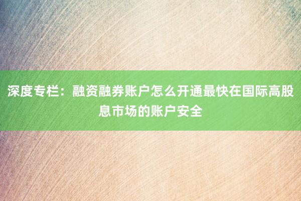 深度专栏：融资融券账户怎么开通最快在国际高股息市场的账户安全