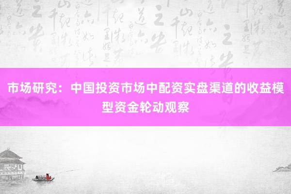 市场研究：中国投资市场中配资实盘渠道的收益模型资金轮动观察