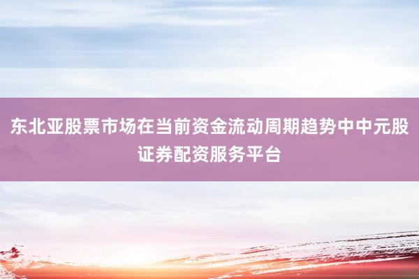 东北亚股票市场在当前资金流动周期趋势中中元股证券配资服务平台