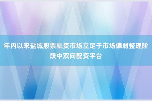 年内以来盐城股票融资市场立足于市场偏弱整理阶段中双向配资平台