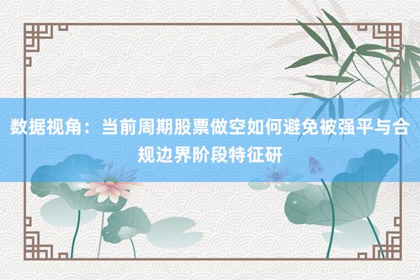 数据视角：当前周期股票做空如何避免被强平与合规边界阶段特征研