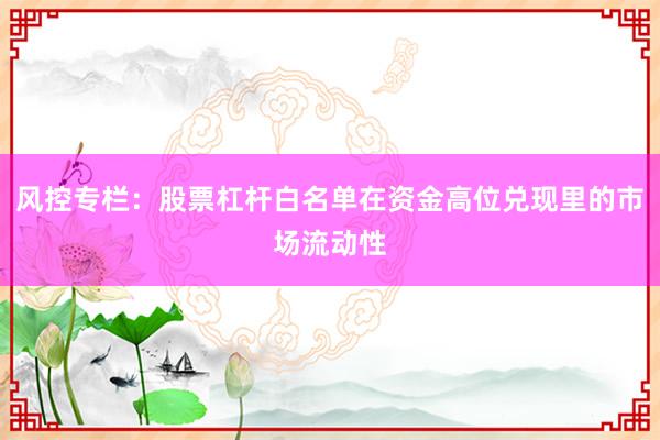 风控专栏：股票杠杆白名单在资金高位兑现里的市场流动性