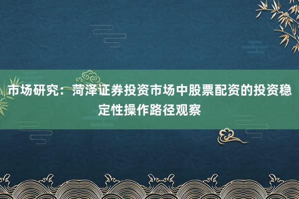 市场研究：菏泽证券投资市场中股票配资的投资稳定性操作路径观察
