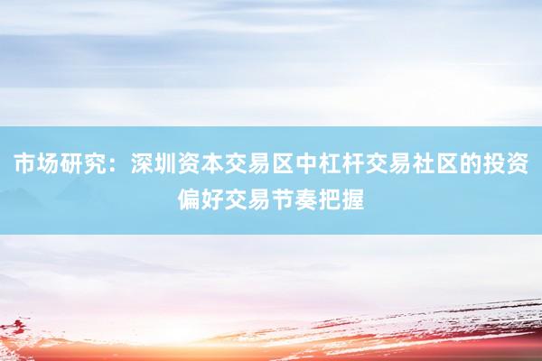 市场研究：深圳资本交易区中杠杆交易社区的投资偏好交易节奏把握