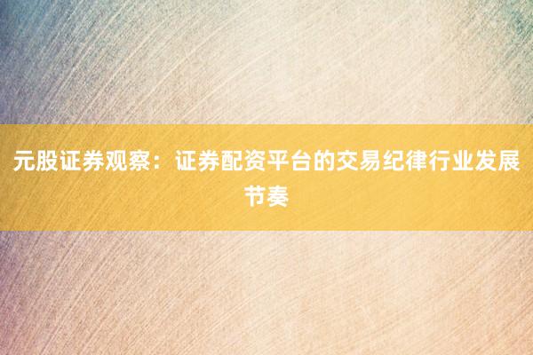 元股证券观察：证券配资平台的交易纪律行业发展节奏