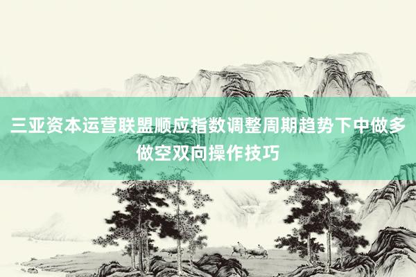 三亚资本运营联盟顺应指数调整周期趋势下中做多做空双向操作技巧