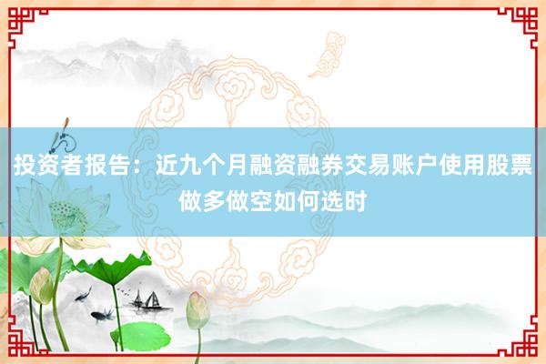 投资者报告:近九个月融资融券交易账户使用股票做多做空如何选时