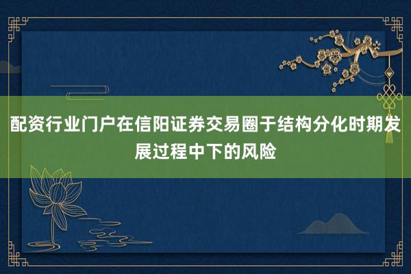配资行业门户在信阳证券交易圈于结构分化时期发展过程中下的风险