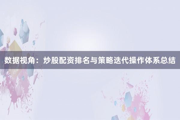 数据视角：炒股配资排名与策略迭代操作体系总结