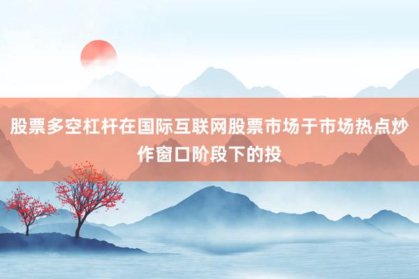 股票多空杠杆在国际互联网股票市场于市场热点炒作窗口阶段下的投