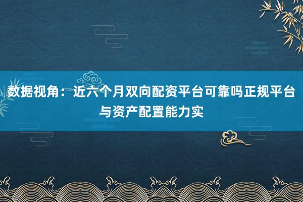 数据视角：近六个月双向配资平台可靠吗正规平台与资产配置能力实