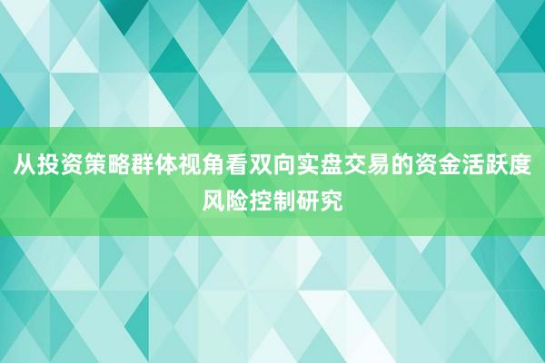 从投资策略群体视角看双向实盘交易的资金活跃度风险控制研究