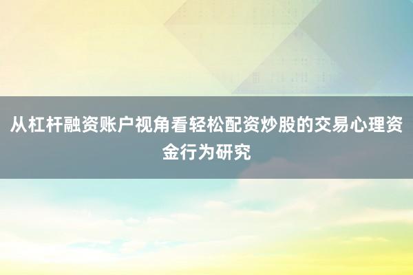 从杠杆融资账户视角看轻松配资炒股的交易心理资金行为研究