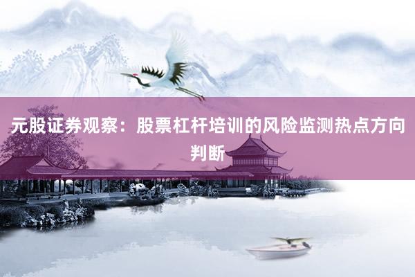 元股证券观察：股票杠杆培训的风险监测热点方向判断