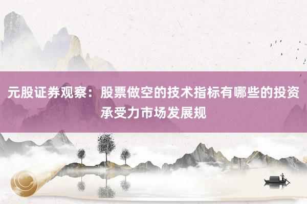 元股证券观察：股票做空的技术指标有哪些的投资承受力市场发展规