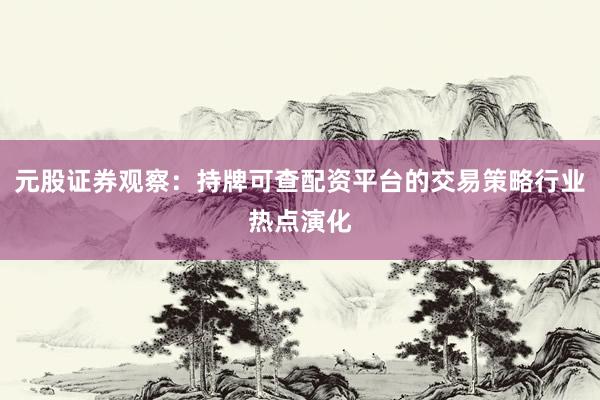 元股证券观察：持牌可查配资平台的交易策略行业热点演化