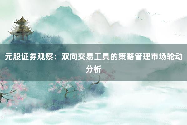 元股证券观察：双向交易工具的策略管理市场轮动分析