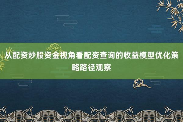 从配资炒股资金视角看配资查询的收益模型优化策略路径观察