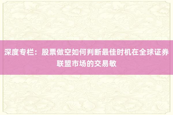 深度专栏：股票做空如何判断最佳时机在全球证券联盟市场的交易敏