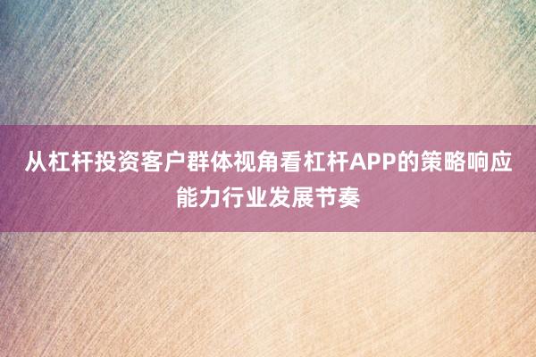 从杠杆投资客户群体视角看杠杆APP的策略响应能力行业发展节奏