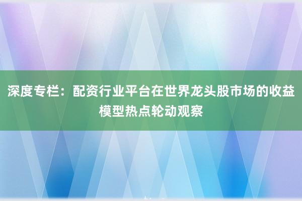 深度专栏：配资行业平台在世界龙头股市场的收益模型热点轮动观察