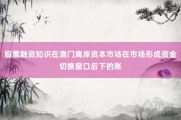 股票融资知识在澳门离岸资本市场在市场形成资金切换窗口后下的账