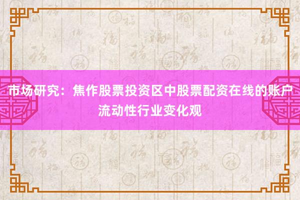 市场研究：焦作股票投资区中股票配资在线的账户流动性行业变化观